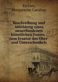 Beschreibung und Abbildung eines neuerfundenen kunstlichen Fusses : zum Ersatze des Ober- und Unterschenkels