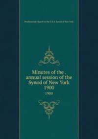 Minutes of the . annual session of the Synod of New York. 1900