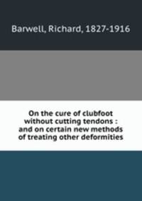 On the cure of clubfoot without cutting tendons : and on certain new methods of treating other deformities