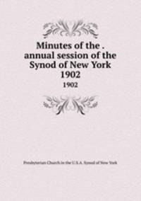 Minutes of the . annual session of the Synod of New York. 1902