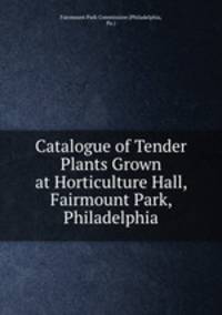 Catalogue of Tender Plants Grown at Horticulture Hall, Fairmount Park, Philadelphia