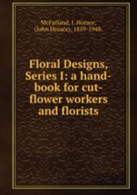 Floral Designs, Series I: a hand-book for cut-flower workers and florists