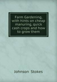 Farm Gardening, with hints on cheap manuring, quick cash crops and how to grow them