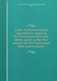 Laws, ordinances and regulations relating to Fairmount Park and other parks under the control of the Fairmount Park Commission