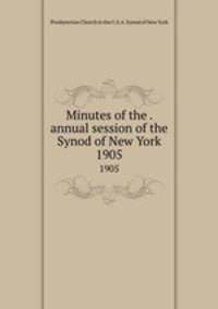 Minutes of the . annual session of the Synod of New York. 1905