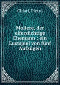 Moliere, der eifersuchtige Ehemann : ein Lustspiel von funf Aufzugen