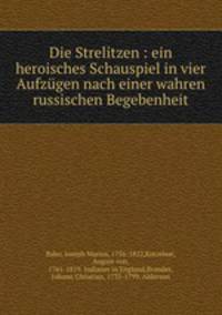 Die Strelitzen : ein heroisches Schauspiel in vier Aufzugen nach einer wahren russischen Begebenheit