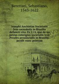 Iosephi Anchietae Societatis Jesu sacerdotis in Brasilia defuncti vita. Ex I I S, que de eo petrus roterigius societatis Iesu Preafes prouincialis in Brasilia.prodit nunc primum