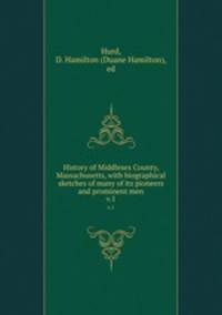 History of Middlesex County, Massachusetts, with biographical sketches of many of its pioneers and prominent men. v.1