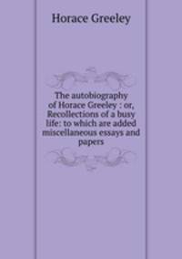 The autobiography of Horace Greeley : or, Recollections of a busy life: to which are added miscellaneous essays and papers