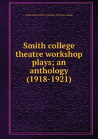 Smith college theatre workshop plays; an anthology (1918-1921)