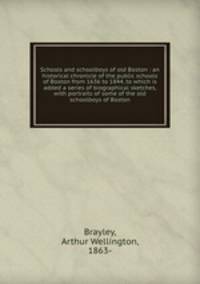 Schools and schoolboys of old Boston : an historical chronicle of the public schools of Boston from 1636 to 1844, to which is added a series of biographical sketches, with portraits of some of the old schoolboys of Boston