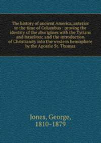 The history of ancient America, anterior to the time of Columbus : proving the identity of the aborigines with the Tyrians and Israelites; and the introduction of Christianity into the western hemisphere by the Apostle St. Thomas