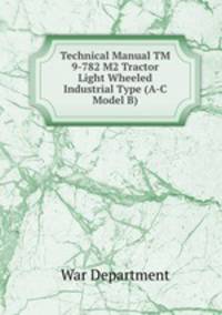 Technical Manual TM 9-782 M2 Tractor Light Wheeled Industrial Type (A-C Model B)