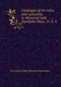 Catalogue of the relics and curiosities in Memorial hall, Deerfield, Mass., U. S. A.