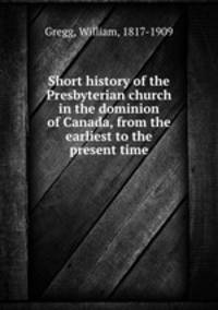 Short history of the Presbyterian church in the dominion of Canada, from the earliest to the present time