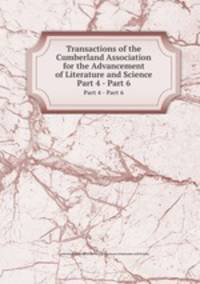 Transactions of the Cumberland Association for the Advancement of Literature and Science. Part 4 - Part 6