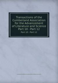 Transactions of the Cumberland Association for the Advancement of Literature and Science. Part 10 - Part 12