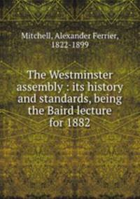 The Westminster assembly : its history and standards, being the Baird lecture for 1882
