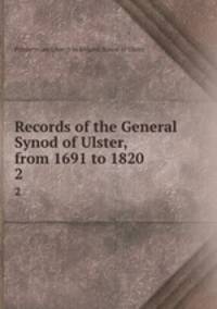 Records of the General Synod of Ulster, from 1691 to 1820 . 2