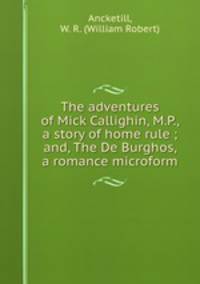 The adventures of Mick Callighin, M.P., a story of home rule ; and, The De Burghos, a romance microform