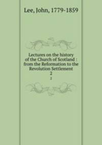 Lectures on the history of the Church of Scotland : from the Reformation to the Revolution Settlement. 2