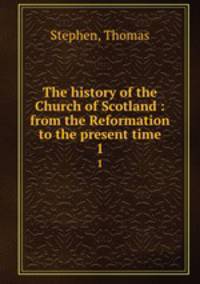 The history of the Church of Scotland : from the Reformation to the present time. 1