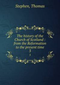 The history of the Church of Scotland : from the Reformation to the present time. 3