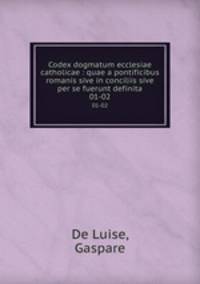 Codex dogmatum ecclesiae catholicae : quae a pontificibus romanis sive in conciliis sive per se fuerunt definita. 01-02