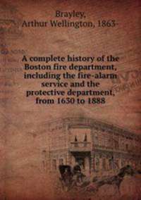 A complete history of the Boston fire department, including the fire-alarm service and the protective department, from 1630 to 1888