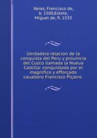 Uerdadera relacion de la conquista del Peru y prouincia del Cuzco llamada la Nueua Castilla: conquistada por el magnifico y efforado cauallero Francisco Piarro .
