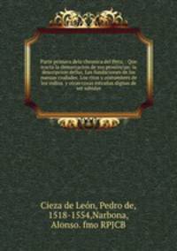 Parte primera dela chronica del Peru. : Que tracta la demarcacion de sus prouincias: la descripcion dellas. Las fundaciones de las nueuas ciudades. Los ritos y costumbres de los indios. y otras cosas estranas dignas de ser sabidas.