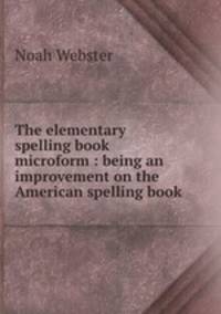 The elementary spelling book microform : being an improvement on the American spelling book