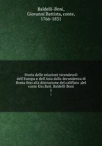 Storia delle relazioni vicendevoli dell`Europa e dell`Asia dalla decandenza di Roma fino alla distruzione del califfato ;del conte Gio.Batt. Baldelli Boni. 1