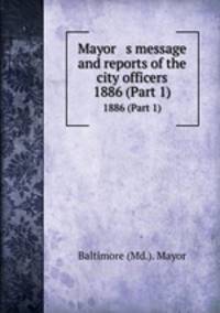 Mayor s message and reports of the city officers. 1886 (Part 1)