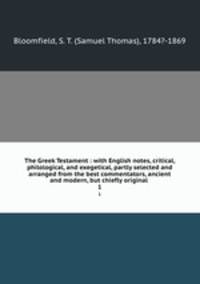 The Greek Testament : with English notes, critical, philological, and exegetical, partly selected and arranged from the best commentators, ancient and modern, but chiefly original .. 1
