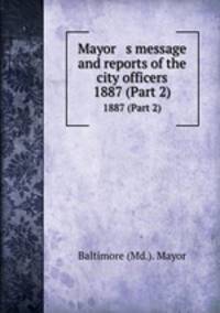 Mayor s message and reports of the city officers. 1887 (Part 2)