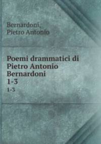 Poemi drammatici di Pietro Antonio Bernardoni. 1-3
