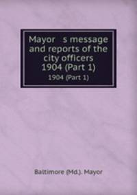 Mayor s message and reports of the city officers. 1904 (Part 1)
