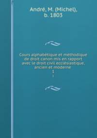 Cours alphabetique et methodique de droit canon mis en rapport avec le droit civil ecclesiastique, ancien et moderne .