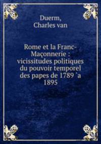 Rome et la Franc-Maconnerie : vicissitudes politiques du pouvoir temporel des papes de 1789 `a 1895