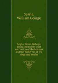 Anglo-Saxon bishops, kings and nobles : the succession of the bishops and the pedigrees of the kings and nobles