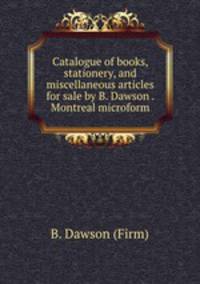 Catalogue of books, stationery, and miscellaneous articles for sale by B. Dawson . Montreal microform