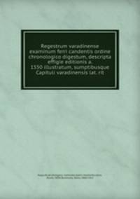 Regestrum varadinense examinum ferri candentis ordine chronologico digestum, descripta effigie editionis a. 1550 illustratum, sumptibusque Capituli varadinensis lat. rit