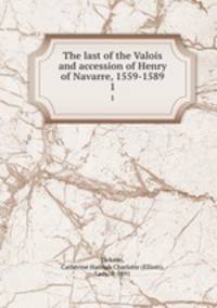 The last of the Valois and accession of Henry of Navarre, 1559-1589. 1
