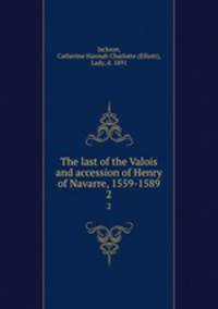 The last of the Valois and accession of Henry of Navarre, 1559-1589. 2