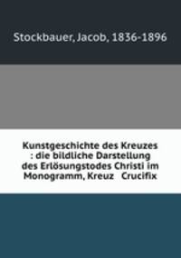 Kunstgeschichte des Kreuzes : die bildliche Darstellung des Erlosungstodes Christi im Monogramm, Kreuz & Crucifix