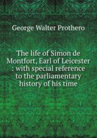 The life of Simon de Montfort, Earl of Leicester : with special reference to the parliamentary history of his time