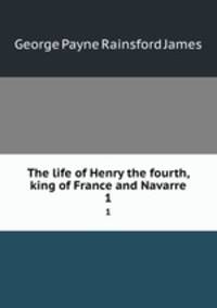 The life of Henry the fourth, king of France and Navarre. 1
