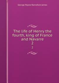 The life of Henry the fourth, king of France and Navarre. 2